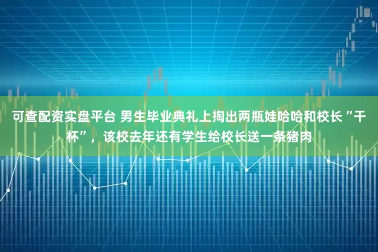 可查配资实盘平台 男生毕业典礼上掏出两瓶娃哈哈和校长“干杯”，该校去年还有学生给校长送一条猪肉