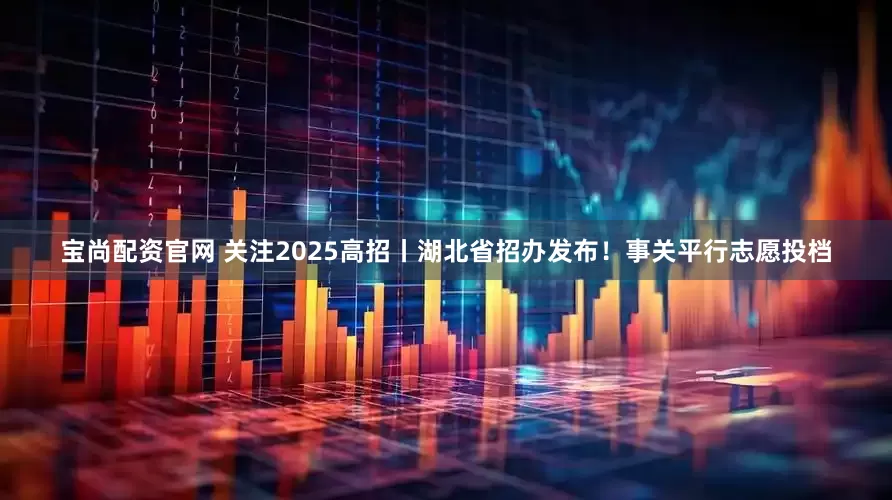 宝尚配资官网 关注2025高招丨湖北省招办发布！事关平行志愿投档
