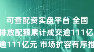 可查配资实盘平台 全国碳市场碳排放配额累计成交逾111亿元 市场扩容有序推进