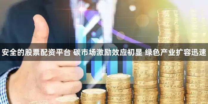安全的股票配资平台 碳市场激励效应初显 绿色产业扩容迅速