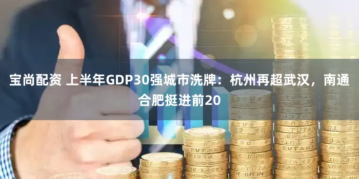 宝尚配资 上半年GDP30强城市洗牌：杭州再超武汉，南通合肥挺进前20