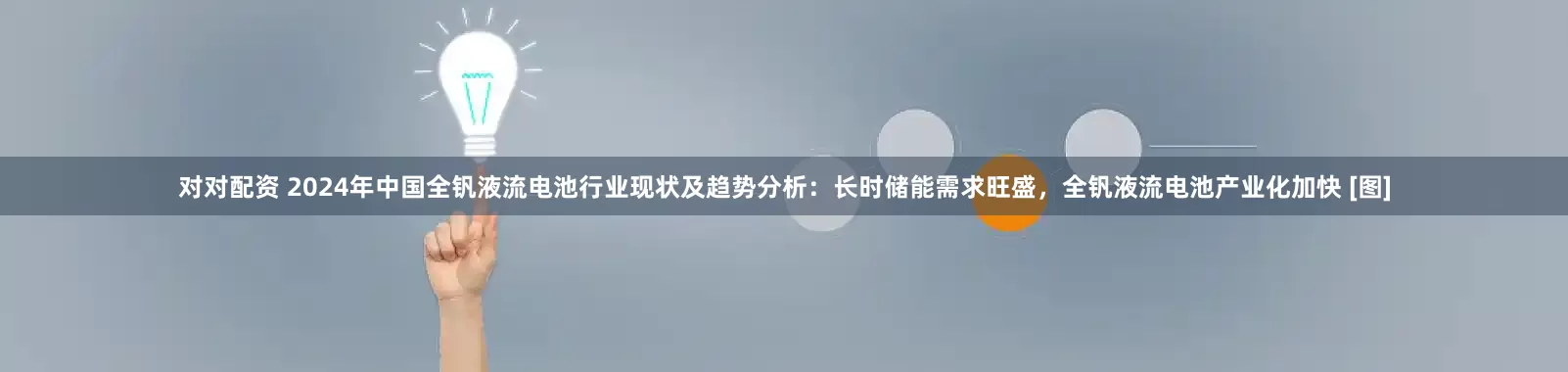 对对配资 2024年中国全钒液流电池行业现状及趋势分析：长时储能需求旺盛，全钒液流电池产业化加快 [图]