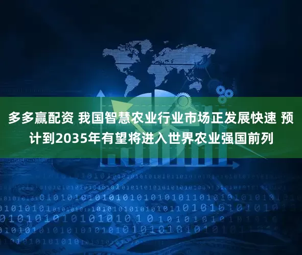 多多赢配资 我国智慧农业行业市场正发展快速 预计到2035年有望将进入世界农业强国前列