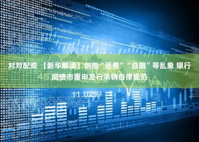 对对配资 【新华解读】剑指“返费”“自融”等乱象 银行间债市重申发行承销自律规范