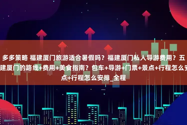 多多策略 福建厦门旅游适合暑假吗？福建厦门私人导游费用？五天玩转福建厦门的路线+费用+美食指南？包车+导游+门票+景点+行程怎么安排_全程