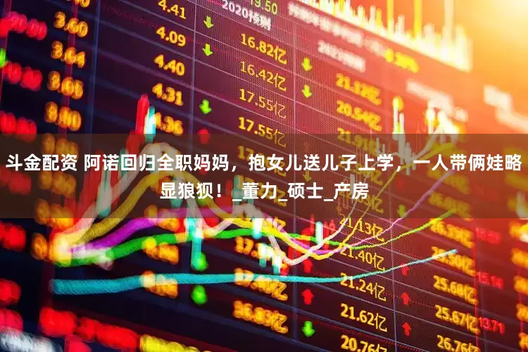 斗金配资 阿诺回归全职妈妈，抱女儿送儿子上学，一人带俩娃略显狼狈！_董力_硕士_产房