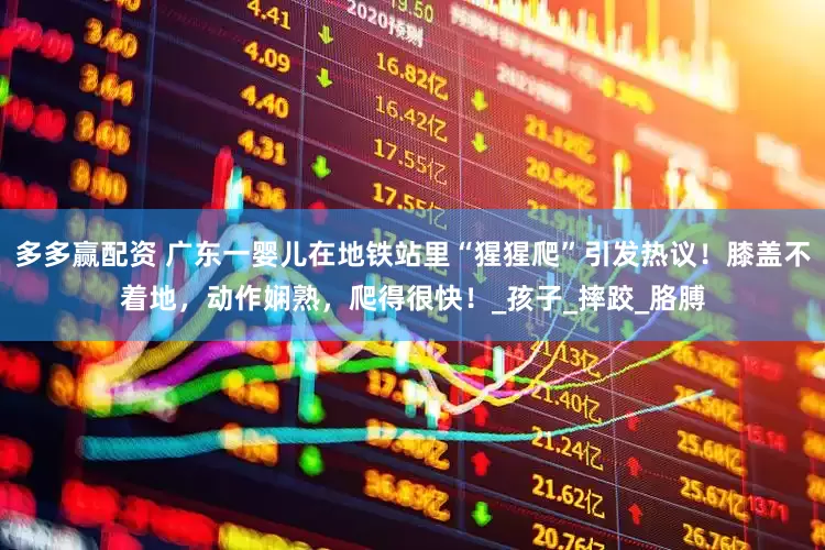 多多赢配资 广东一婴儿在地铁站里“猩猩爬”引发热议！膝盖不着地，动作娴熟，爬得很快！_孩子_摔跤_胳膊