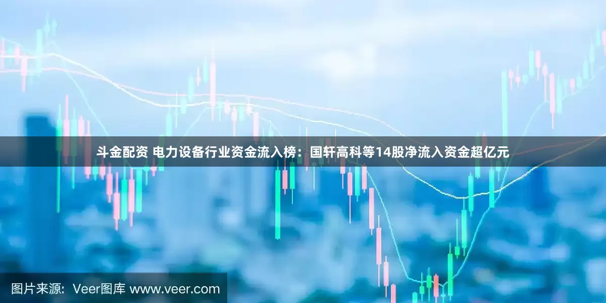 斗金配资 电力设备行业资金流入榜：国轩高科等14股净流入资金超亿元