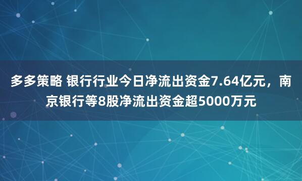 多多策略 银行行业今日净流出资金7.64亿元，南京银行等8股净流出资金超5000万元