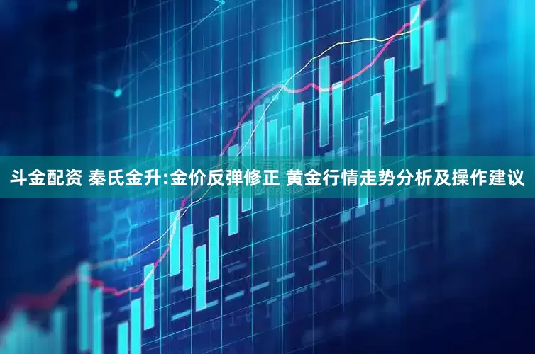 斗金配资 秦氏金升:金价反弹修正 黄金行情走势分析及操作建议