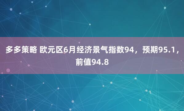 多多策略 欧元区6月经济景气指数94，预期95.1，前值94.8