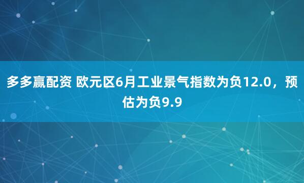 多多赢配资 欧元区6月工业景气指数为负12.0，预估为负9.9