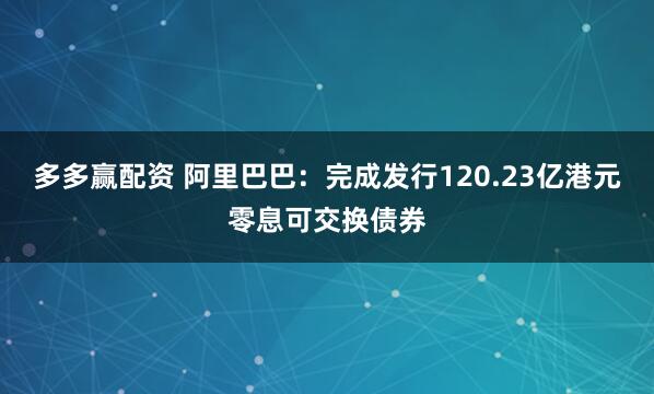 多多赢配资 阿里巴巴：完成发行120.23亿港元零息可交换债券