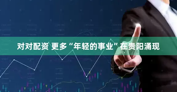 对对配资 更多“年轻的事业”在贵阳涌现