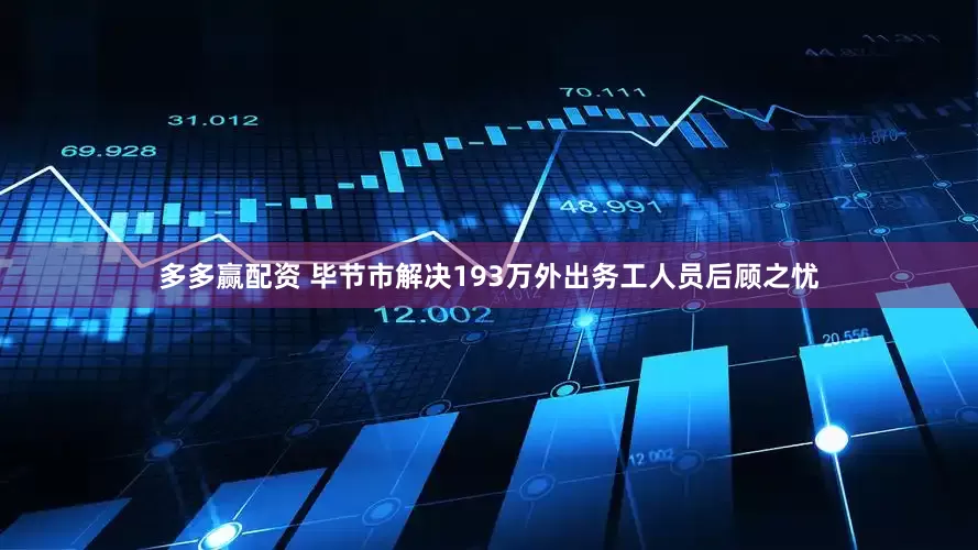 多多赢配资 毕节市解决193万外出务工人员后顾之忧