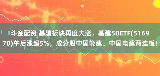 斗金配资 基建板块再度大涨，基建50ETF(516970)午后涨超5%，成分股中国能建、中国电建两连板！