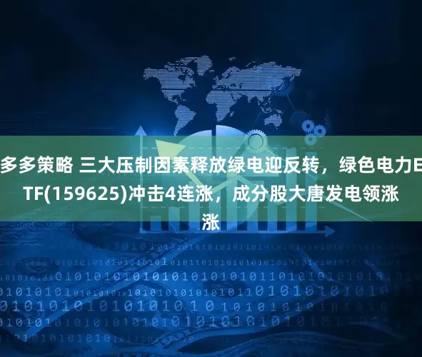 多多策略 三大压制因素释放绿电迎反转，绿色电力ETF(159625)冲击4连涨，成分股大唐发电领涨
