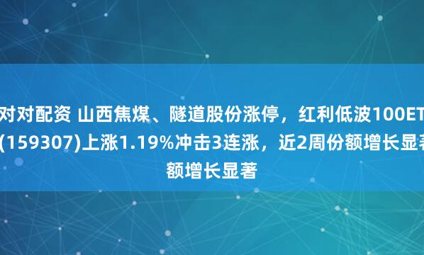对对配资 山西焦煤、隧道股份涨停，红利低波100ETF(159307)上涨1.19%冲击3连涨，近2周份额增长显著