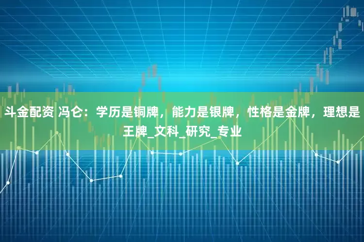 斗金配资 冯仑：学历是铜牌，能力是银牌，性格是金牌，理想是王牌_文科_研究_专业