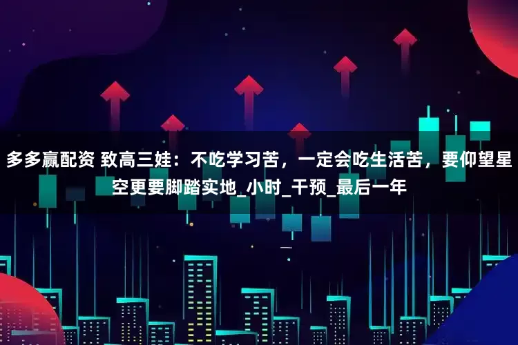 多多赢配资 致高三娃：不吃学习苦，一定会吃生活苦，要仰望星空更要脚踏实地_小时_干预_最后一年