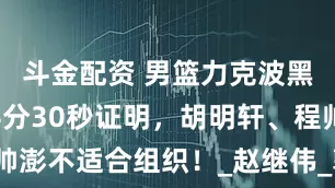 斗金配资 男篮力克波黑！郭指导4分30秒证明，胡明轩、程帅澎不适合组织！_赵继伟_郭士强_波黑队