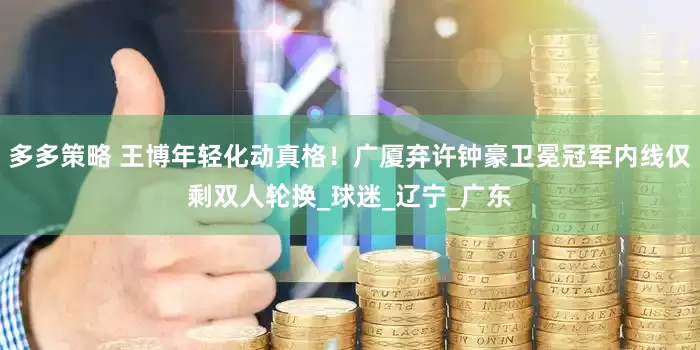 多多策略 王博年轻化动真格！广厦弃许钟豪卫冕冠军内线仅剩双人轮换_球迷_辽宁_广东