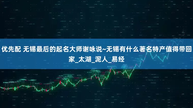 优先配 无锡最后的起名大师谢咏说~无锡有什么著名特产值得带回家_太湖_泥人_易经