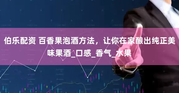 伯乐配资 百香果泡酒方法，让你在家酿出纯正美味果酒_口感_香气_水果