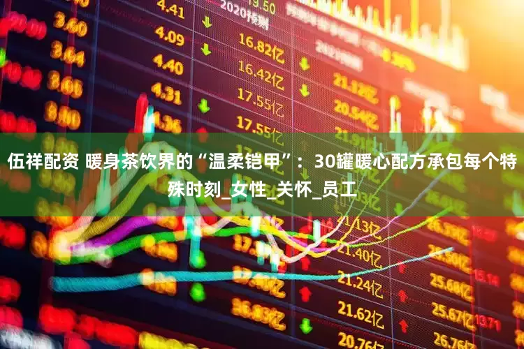 伍祥配资 暖身茶饮界的“温柔铠甲”：30罐暖心配方承包每个特殊时刻_女性_关怀_员工