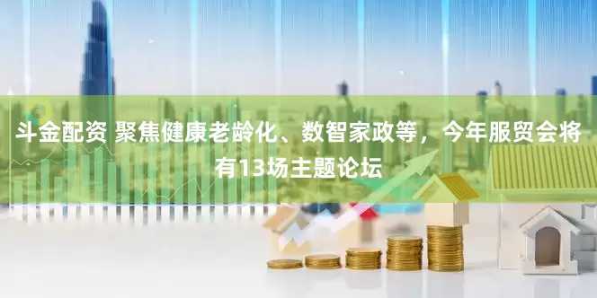 斗金配资 聚焦健康老龄化、数智家政等，今年服贸会将有13场主题论坛