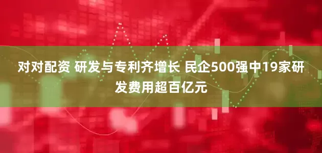 对对配资 研发与专利齐增长 民企500强中19家研发费用超百亿元