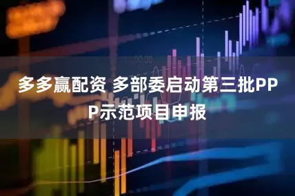 多多赢配资 多部委启动第三批PPP示范项目申报