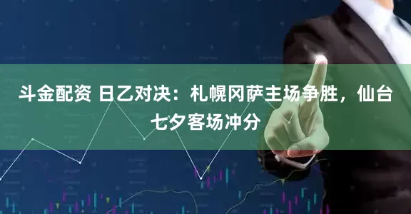 斗金配资 日乙对决：札幌冈萨主场争胜，仙台七夕客场冲分