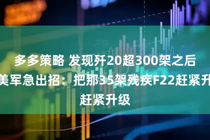多多策略 发现歼20超300架之后，美军急出招：把那35架残疾F22赶紧升级