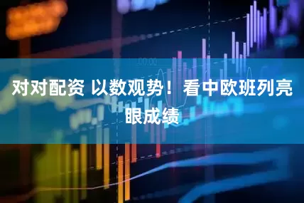对对配资 以数观势!看中欧班列亮眼成绩