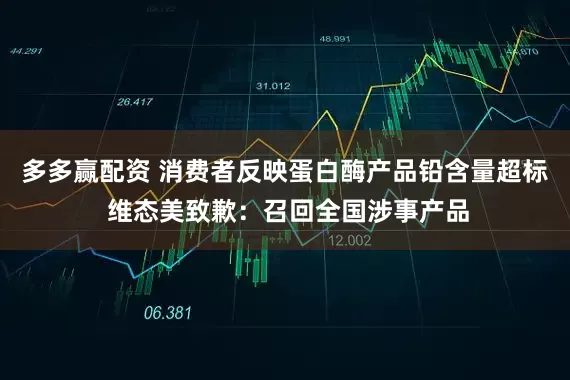 多多赢配资 消费者反映蛋白酶产品铅含量超标 维态美致歉：召回全国涉事产品