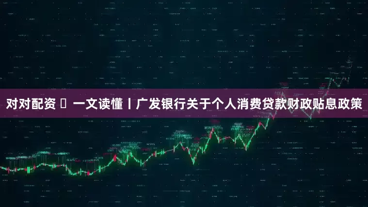 对对配资 一文读懂丨广发银行关于个人消费贷款财政贴息政策